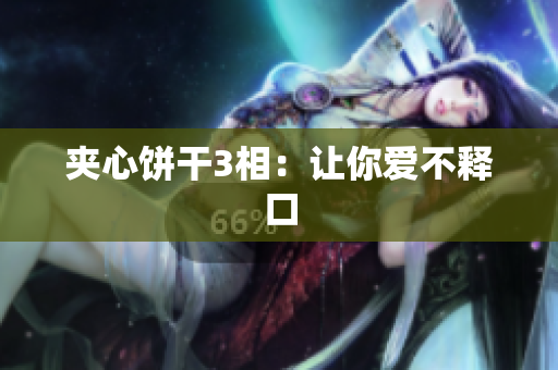 夹心饼干3相：让你爱不释口