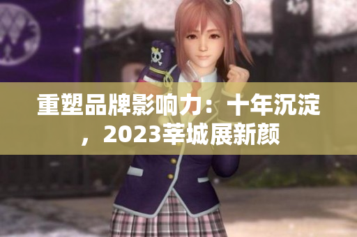 重塑品牌影响力：十年沉淀，2023莘城展新颜