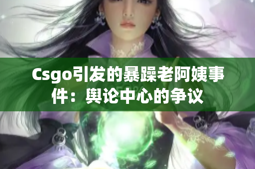 Csgo引发的暴躁老阿姨事件：舆论中心的争议