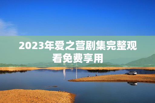 2023年爱之营剧集完整观看免费享用