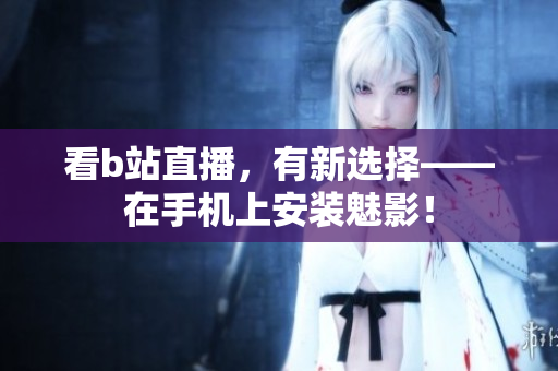 看b站直播，有新选择——在手机上安装魅影！