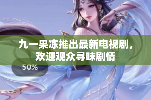 九一果冻推出最新电视剧，欢迎观众寻味剧情