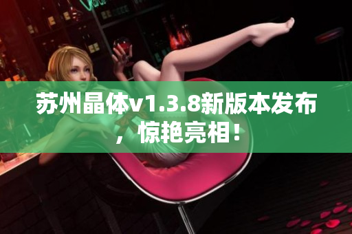 苏州晶体v1.3.8新版本发布，惊艳亮相！