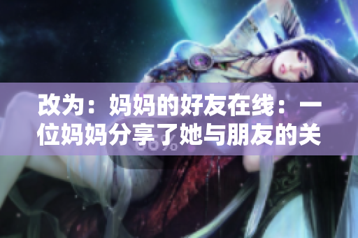 改为：妈妈的好友在线：一位妈妈分享了她与朋友的关系
