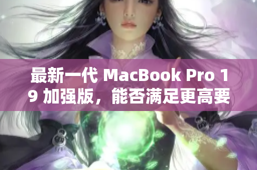 最新一代 MacBook Pro 19 加强版，能否满足更高要求？
