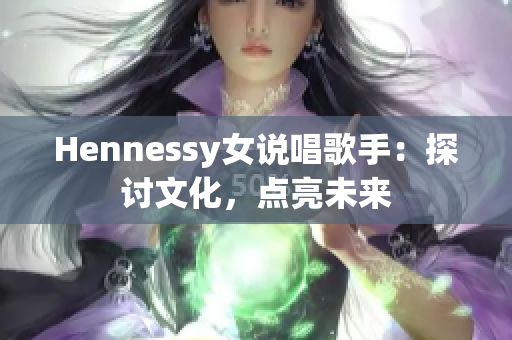 Hennessy女说唱歌手：探讨文化，点亮未来