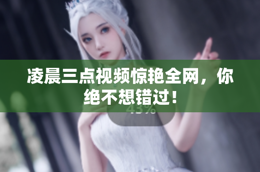 凌晨三点视频惊艳全网，你绝不想错过！