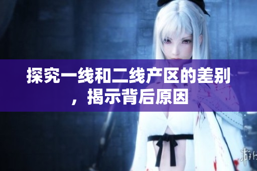 探究一线和二线产区的差别，揭示背后原因