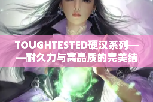 TOUGHTESTED硬汉系列——耐久力与高品质的完美结合