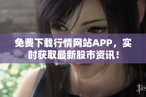 免费下载行情网站APP，实时获取最新股市资讯！