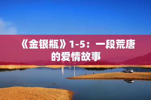 《金银瓶》1-5：一段荒唐的爱情故事