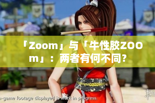 「Zoom」与「牛性胶ZOOm」：两者有何不同？