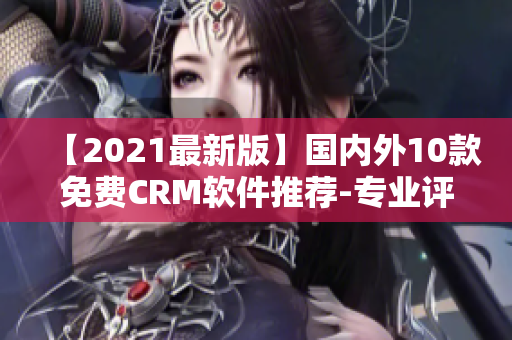 【2021最新版】国内外10款免费CRM软件推荐-专业评测