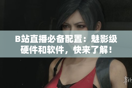 B站直播必备配置：魅影级硬件和软件，快来了解！