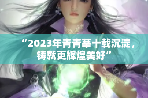 “2023年青青莘十载沉淀，铸就更辉煌美好”