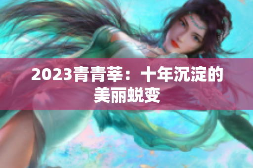 2023青青莘：十年沉淀的美丽蜕变