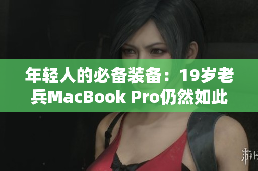 年轻人的必备装备：19岁老兵MacBook Pro仍然如此强劲