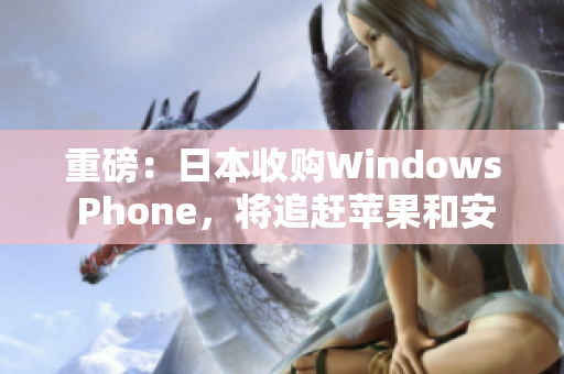 重磅：日本收购Windows Phone，将追赶苹果和安卓！