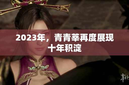 2023年，青青莘再度展现十年积淀