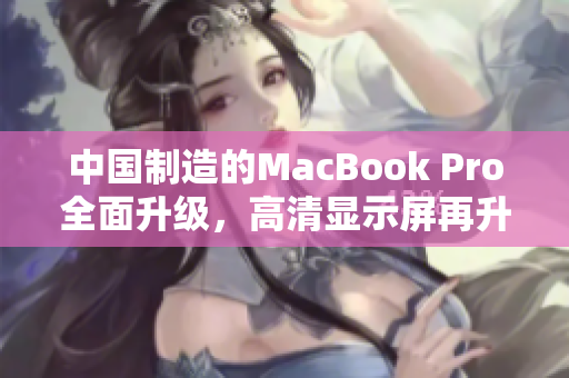 中国制造的MacBook Pro全面升级，高清显示屏再升级