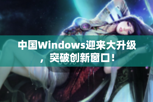 中国Windows迎来大升级，突破创新窗口！
