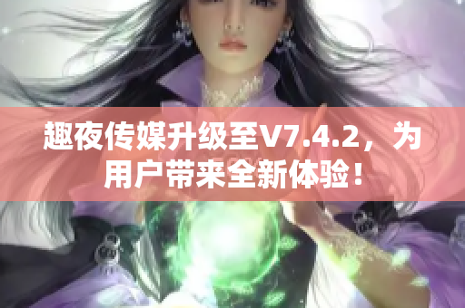 趣夜传媒升级至V7.4.2，为用户带来全新体验！
