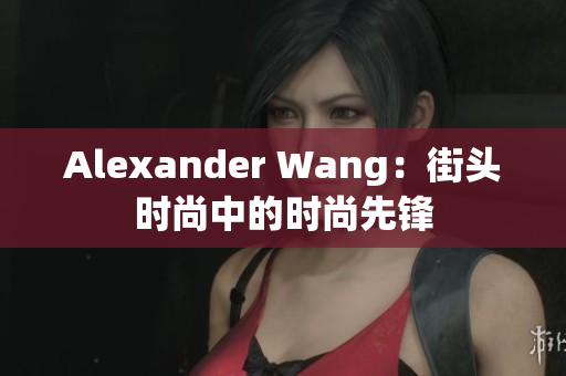 Alexander Wang：街头时尚中的时尚先锋