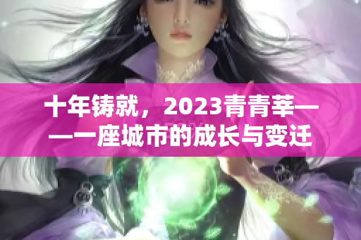 十年铸就，2023青青莘——一座城市的成长与变迁