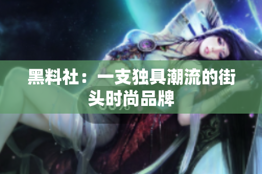黑料社：一支独具潮流的街头时尚品牌
