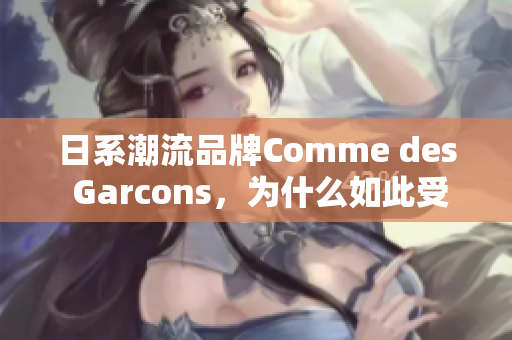 日系潮流品牌Comme des Garcons，为什么如此受欢迎？