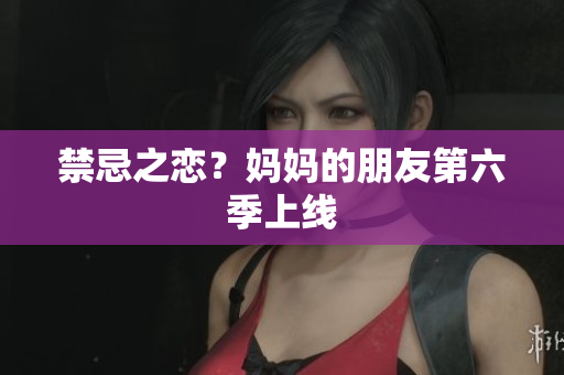 禁忌之恋？妈妈的朋友第六季上线