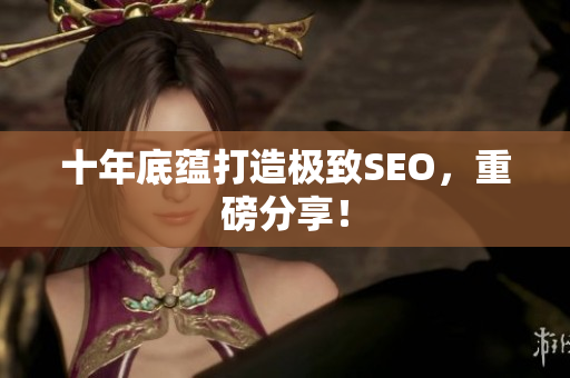 十年底蕴打造极致SEO，重磅分享！