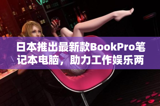 日本推出最新款BookPro笔记本电脑，助力工作娱乐两不误