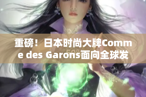 重磅！日本时尚大牌Comme des Garons面向全球发售最新产品！