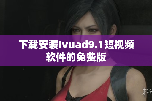 下载安装Ivuad9.1短视频软件的免费版