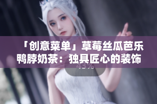 「创意菜单」草莓丝瓜芭乐鸭脖奶茶：独具匠心的装饰元素