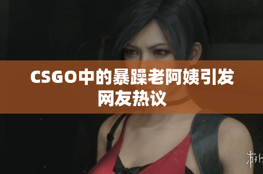 CSGO中的暴躁老阿姨引发网友热议