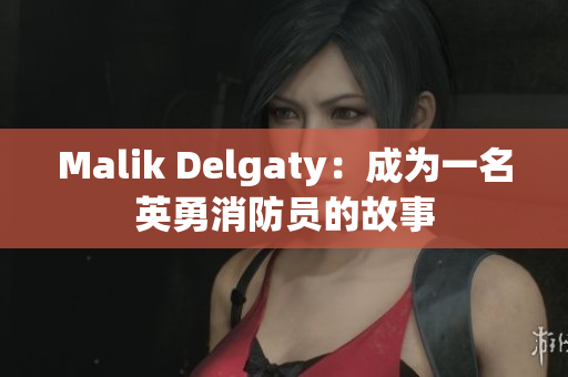 Malik Delgaty：成为一名英勇消防员的故事