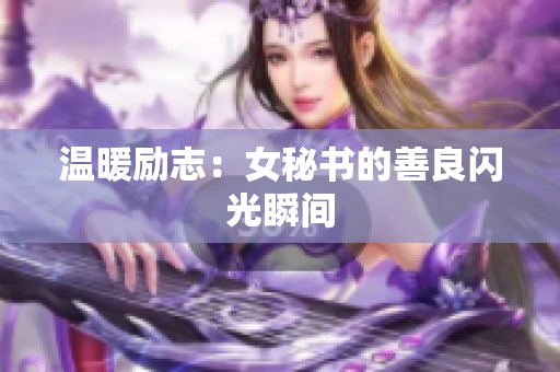 温暖励志：女秘书的善良闪光瞬间