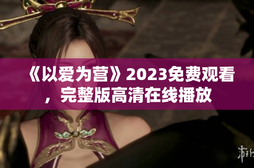 《以爱为营》2023免费观看，完整版高清在线播放