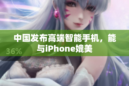 中国发布高端智能手机，能与iPhone媲美