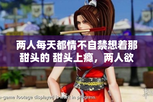 两人每天都情不自禁想着那甜头的 甜头上瘾，两人欲罢不能