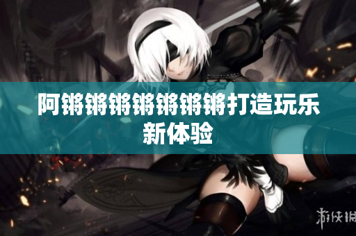 阿锵锵锵锵锵锵锵打造玩乐新体验