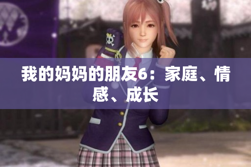 我的妈妈的朋友6：家庭、情感、成长