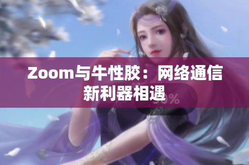 Zoom与牛性胶：网络通信新利器相遇