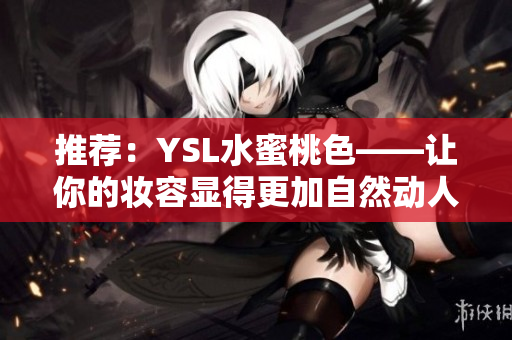 推荐：YSL水蜜桃色——让你的妆容显得更加自然动人