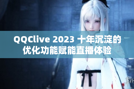 QQClive 2023 十年沉淀的优化功能赋能直播体验