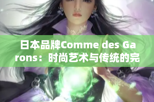 日本品牌Comme des Garons：时尚艺术与传统的完美融合