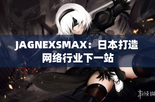 JAGNEXSMAX：日本打造网络行业下一站