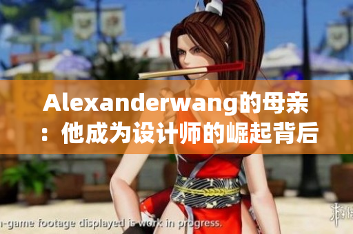 Alexanderwang的母亲：他成为设计师的崛起背后功不可没